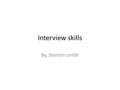 Interview skills By, Stanton smith. What you need to know During the interview one thing that you can do to be prepared is research that job. What products.