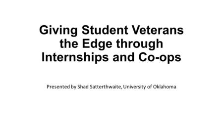 Giving Student Veterans the Edge through Internships and Co-ops Presented by Shad Satterthwaite, University of Oklahoma.