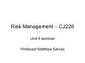 Unit 4 seminar Professor Matthew Selves Risk Management – CJ228.