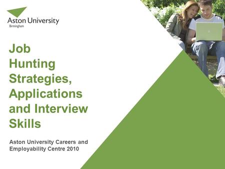 Job Hunting Strategies, Applications and Interview Skills Aston University Careers and Employability Centre 2010.