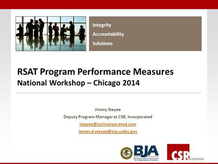 Integrity Accountability Solutions RSAT Program Performance Measures National Workshop – Chicago 2014 Jimmy Steyee Deputy Program Manager at CSR, Incorporated.