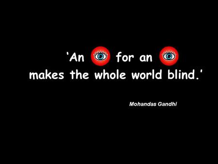 ‘An for an makes the whole world blind.’ Mohandas Gandhi.