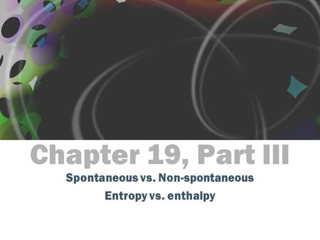 Chapter 19, Part III Spontaneous vs. Non-spontaneous Entropy vs. enthalpy.