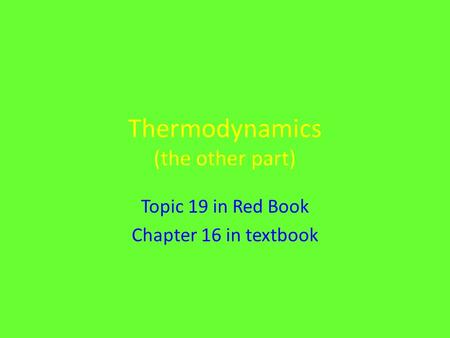 Thermodynamics (the other part) Topic 19 in Red Book Chapter 16 in textbook.