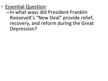 Essential Question: – In what ways did President Franklin Roosevelt’s “New Deal” provide relief, recovery, and reform during the Great Depression?