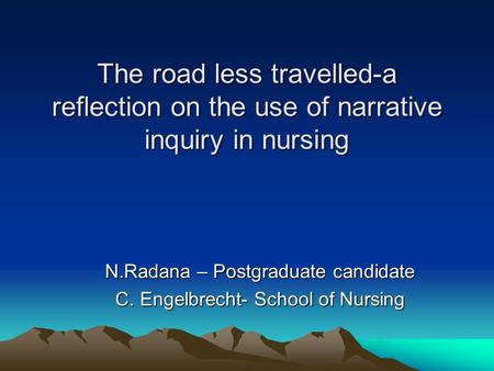 The road less travelled-a reflection on the use of narrative inquiry in nursing N.Radana – Postgraduate candidate C. Engelbrecht- School of Nursing.