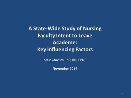 A State-Wide Study of Nursing Faculty Intent to Leave Academe: Key Influencing Factors Katie Gravens PhD, RN, CPNP November 2014 1.