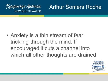 NEW SOUTH WALES Arthur Somers Roche Anxiety is a thin stream of fear trickling through the mind. If encouraged it cuts a channel into which all other thoughts.