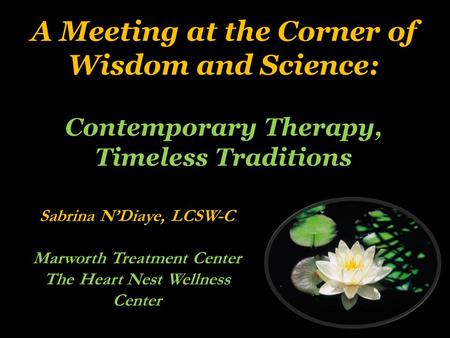 A Meeting at the Corner of Wisdom and Science: Contemporary Therapy, Timeless Traditions Sabrina N’Diaye, LCSW-C Marworth Treatment Center The Heart Nest.