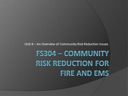 Unit 8 – An Overview of Community Risk Reduction Issues.