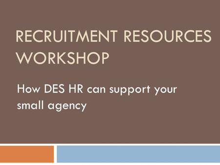 RECRUITMENT RESOURCES WORKSHOP How DES HR can support your small agency.