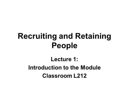 Recruiting and Retaining People Lecture 1: Introduction to the Module Classroom L212.