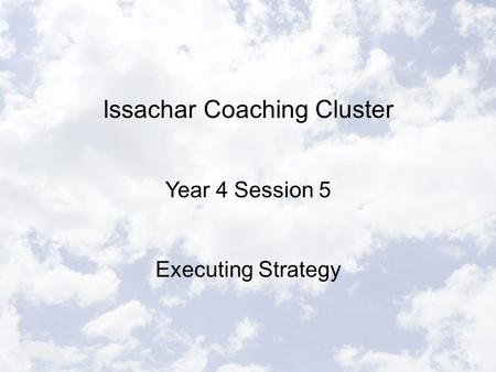 Issachar Coaching Cluster Year 4 Session 5 Executing Strategy.