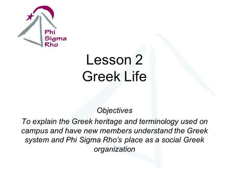 Lesson 2 Greek Life Objectives To explain the Greek heritage and terminology used on campus and have new members understand the Greek system and Phi Sigma.