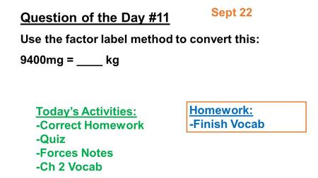 Question of the Day #11 Use the factor label method to convert this: 9400mg = ____ kg Sept 22 Today’s Activities: -Correct Homework -Quiz -Forces Notes.