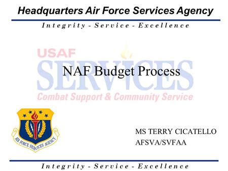 I n t e g r i t y - S e r v i c e - E x c e l l e n c e Headquarters Air Force Services Agency NAF Budget Process MS TERRY CICATELLO AFSVA/SVFAA.