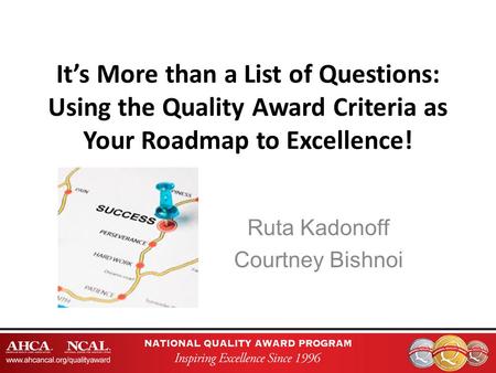 It’s More than a List of Questions: Using the Quality Award Criteria as Your Roadmap to Excellence! Ruta Kadonoff Courtney Bishnoi.