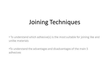 Joining Techniques To understand which adhesive(s) is the most suitable for joining like and unlike materials To understand the advantages and disadvantages.