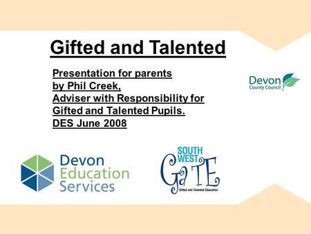 Presentation for parents by Phil Creek, Adviser with Responsibility for Gifted and Talented Pupils. DES June 2008 Gifted and Talented.