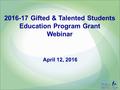 2016-17 Gifted & Talented Students Education Program Grant Webinar April 12, 2016.