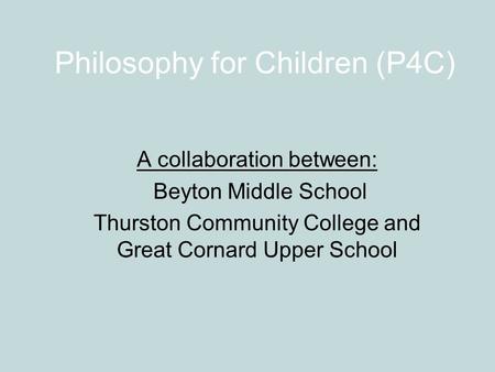 Philosophy for Children (P4C) A collaboration between: Beyton Middle School Thurston Community College and Great Cornard Upper School.