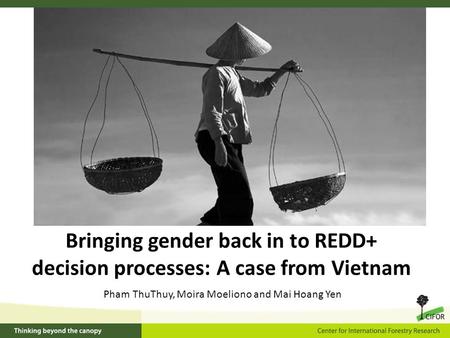 Bringing gender back in to REDD+ decision processes: A case from Vietnam Pham ThuThuy, Moira Moeliono and Mai Hoang Yen.