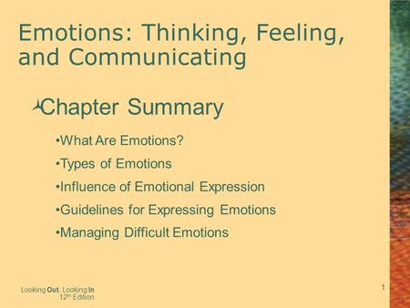 1 Emotions: Thinking, Feeling, and Communicating Looking Out, Looking In 12 th Edition  Chapter Summary What Are Emotions? Types of Emotions Influence.