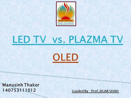 LED TV vs. PLAZMA TV OLED Manusinh Thakor 140753111012 Guided By : Prof. JIGAR SHAH.