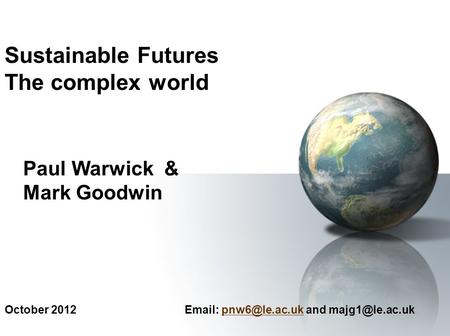 October 2012   and Sustainable Futures The complex world Paul Warwick & Mark Goodwin.