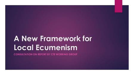 A New Framework for Local Ecumenism CONSULTATION ON REPORT BY CTE WORKING GROUP.