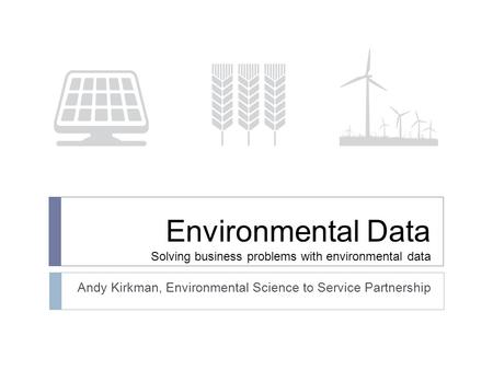 Environmental Data Solving business problems with environmental data Andy Kirkman, Environmental Science to Service Partnership.