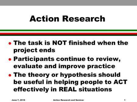 June 7, 2016Action Research and Seminar1 Action Research l The task is NOT finished when the project ends l Participants continue to review, evaluate and.