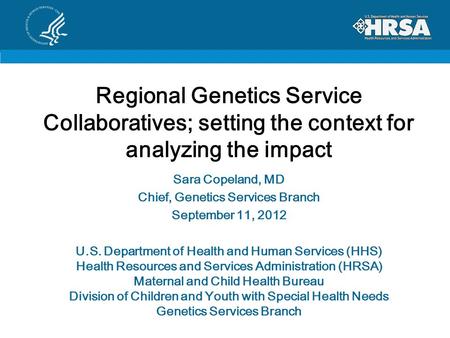 Regional Genetics Service Collaboratives; setting the context for analyzing the impact Sara Copeland, MD Chief, Genetics Services Branch September 11,