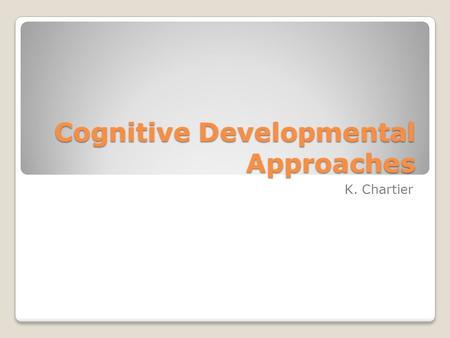 Cognitive Developmental Approaches K. Chartier. Piaget As you watch the following video answer the following questions: What are schemes? What Assimilation/Accommodation.