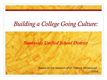 Building a College Going Culture: Sunnyside Unified School District Based on the research of Dr. Patricia McDonough, UCLA.