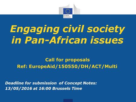 Engaging civil society in Pan-African issues Call for proposals Ref: EuropeAid/150550/DH/ACT/Multi Deadline for submission of Concept Notes: 13/05/2016.