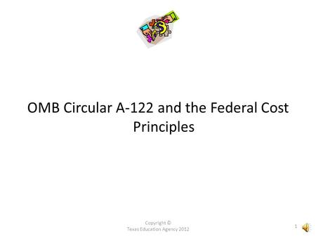 OMB Circular A-122 and the Federal Cost Principles Copyright © Texas Education Agency 2012 1.