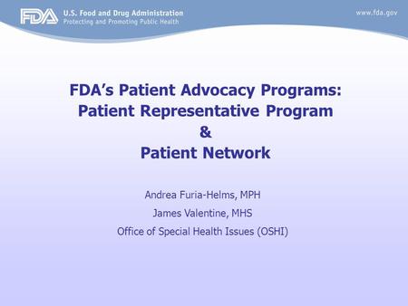 FDA’s Patient Advocacy Programs: Patient Representative Program & Patient Network Andrea Furia-Helms, MPH James Valentine, MHS Office of Special Health.