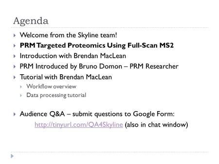 Agenda  Welcome from the Skyline team!  PRM Targeted Proteomics Using Full-Scan MS2  Introduction with Brendan MacLean  PRM Introduced by Bruno Domon.