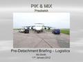 PIK & MIX Prestwick Pre-Detachment Briefing – Logistics Mo Smith 11 th January 2012.