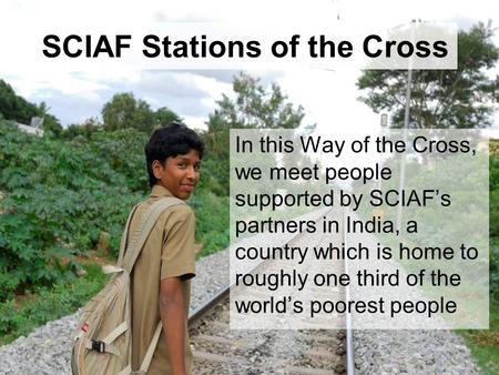 SCIAF Stations of the Cross In this Way of the Cross, we meet people supported by SCIAF’s partners in India, a country which is home to roughly one third.