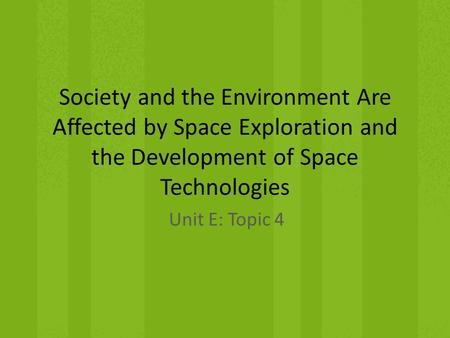 Society and the Environment Are Affected by Space Exploration and the Development of Space Technologies Unit E: Topic 4.