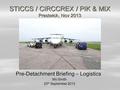 STICCS / CIRCCREX / PIK & MIX Prestwick, Nov 2013 Pre-Detachment Briefing – Logistics Mo Smith 25 th September 2013.