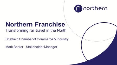 Transforming rail travel in the North Sheffield Chamber of Commerce & Industry Mark Barker Stakeholder Manager Northern Franchise.