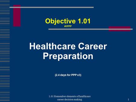 Healthcare Career Preparation (2.4 days for PPP x3) Objective 1.01 #1PPP 1 1.01 Remember elements of healthcare career decision making.