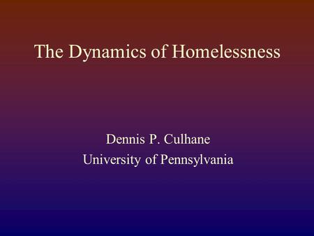 The Dynamics of Homelessness Dennis P. Culhane University of Pennsylvania.