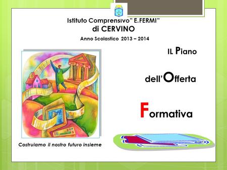 IL P iano dell’ O fferta F ormativa Istituto Comprensivo” E.FERMI” di CERVINO Costruiamo il nostro futuro insieme Anno Scolastico 2013 – 2014.