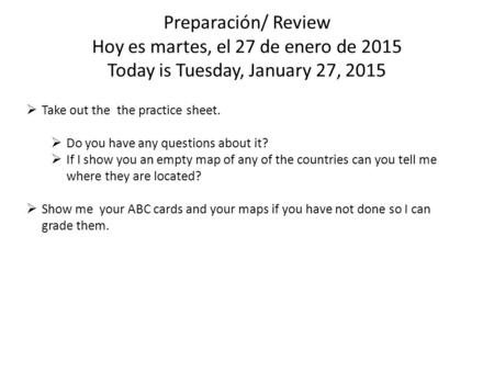 Preparación/ Review Hoy es martes, el 27 de enero de 2015 Today is Tuesday, January 27, 2015  Take out the the practice sheet.  Do you have any questions.