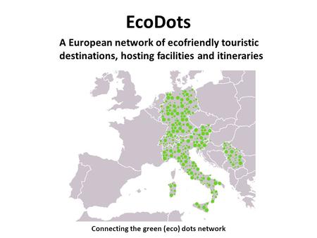 EcoDots Connecting the green (eco) dots network A European network of ecofriendly touristic destinations, hosting facilities and itineraries.