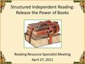 Structured Independent Reading: Release the Power of Books Reading Resource Specialist Meeting April 27, 2011.